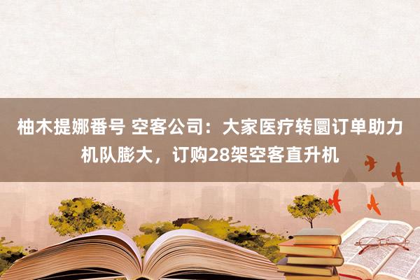 柚木提娜番号 空客公司：大家医疗转圜订单助力机队膨大，订购28架空客直升机