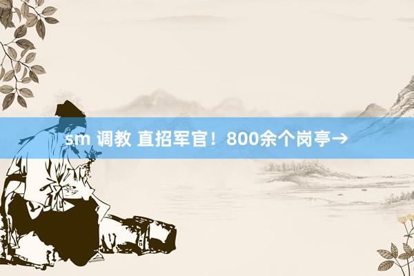 sm 调教 直招军官！800余个岗亭→