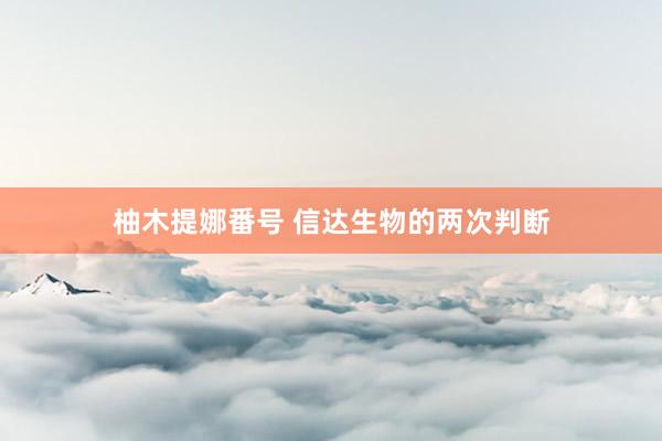 柚木提娜番号 信达生物的两次判断