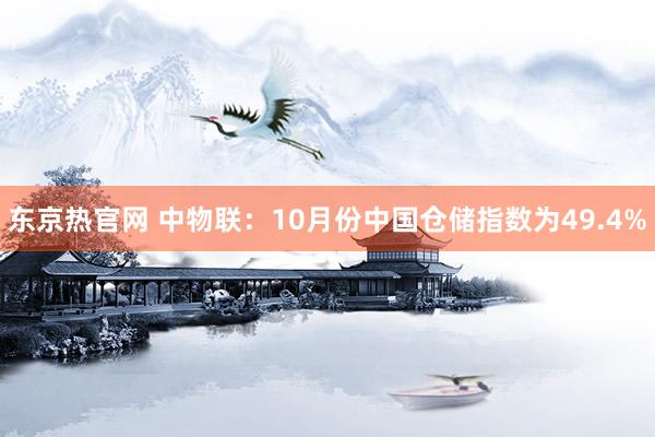 东京热官网 中物联：10月份中国仓储指数为49.4%