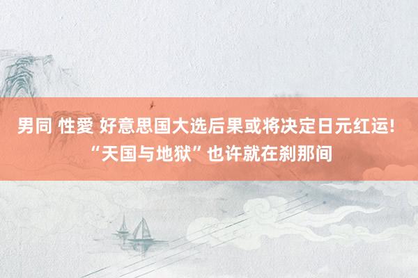 男同 性愛 好意思国大选后果或将决定日元红运! “天国与地狱”也许就在刹那间