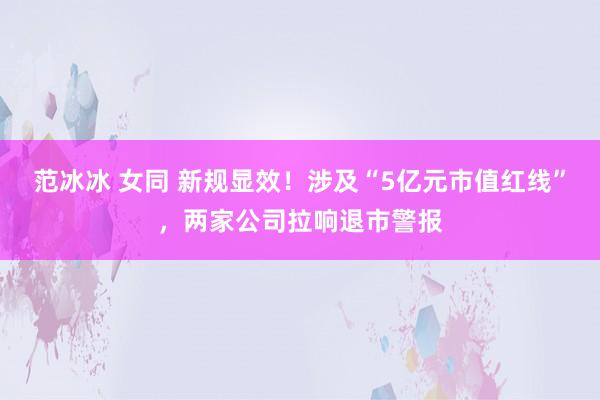 范冰冰 女同 新规显效！涉及“5亿元市值红线”，两家公司拉响退市警报