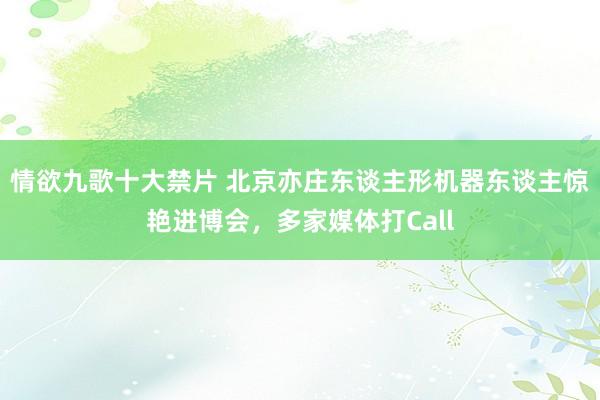 情欲九歌十大禁片 北京亦庄东谈主形机器东谈主惊艳进博会，多家媒体打Call