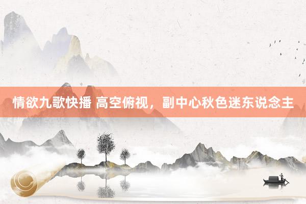 情欲九歌快播 高空俯视，副中心秋色迷东说念主