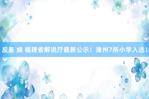 反差 婊 福建省解说厅最新公示！漳州7所小学入选！