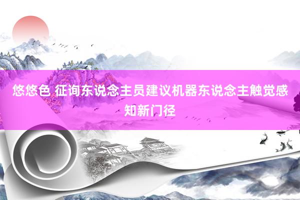 悠悠色 征询东说念主员建议机器东说念主触觉感知新门径