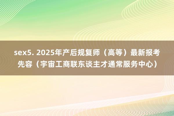 sex5. 2025年产后规复师（高等）最新报考先容（宇宙工商联东谈主才通常服务中心）