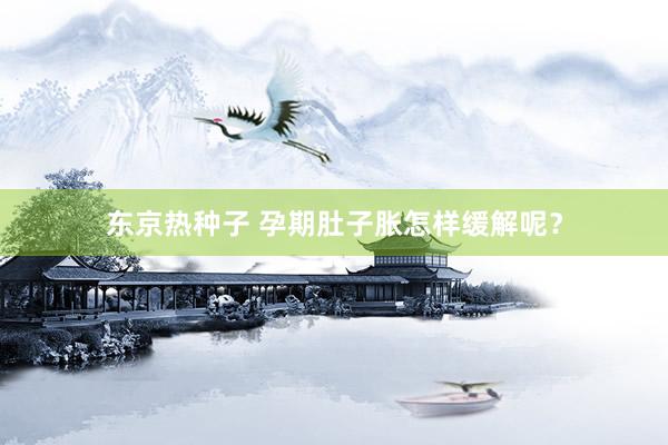 东京热种子 孕期肚子胀怎样缓解呢？