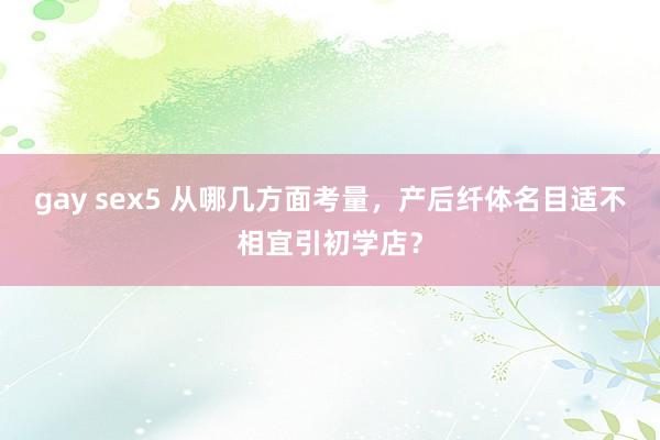 gay sex5 从哪几方面考量，产后纤体名目适不相宜引初学店？