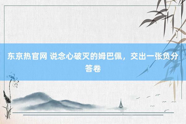 东京热官网 说念心破灭的姆巴佩，交出一张负分答卷