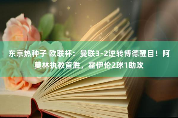 东京热种子 欧联杯：曼联3-2逆转博德醒目！阿莫林执教首胜，霍伊伦2球1助攻