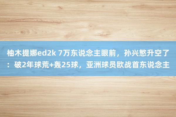 柚木提娜ed2k 7万东说念主眼前，孙兴慜升空了：破2年球荒+轰25球，亚洲球员欧战首东说念主