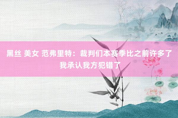 黑丝 美女 范弗里特：裁判们本赛季比之前许多了 我承认我方犯错了