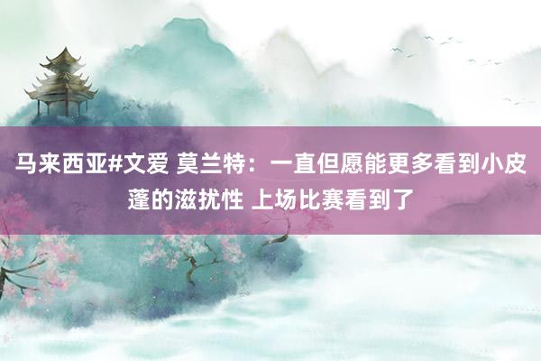 马来西亚#文爱 莫兰特：一直但愿能更多看到小皮蓬的滋扰性 上场比赛看到了