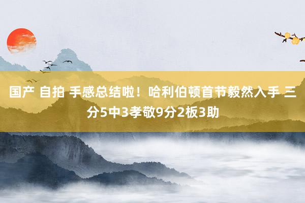 国产 自拍 手感总结啦！哈利伯顿首节毅然入手 三分5中3孝敬9分2板3助