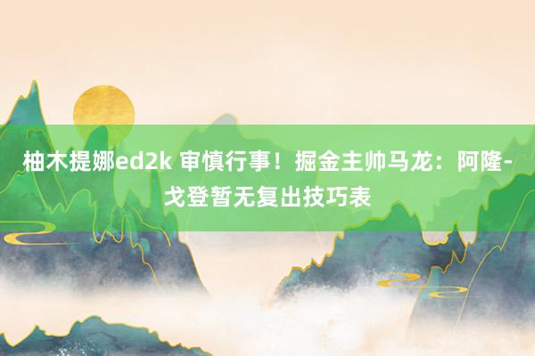 柚木提娜ed2k 审慎行事！掘金主帅马龙：阿隆-戈登暂无复出技巧表