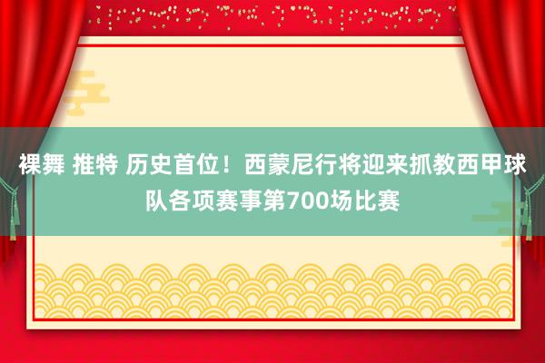 裸舞 推特 历史首位！西蒙尼行将迎来抓教西甲球队各项赛事第700场比赛