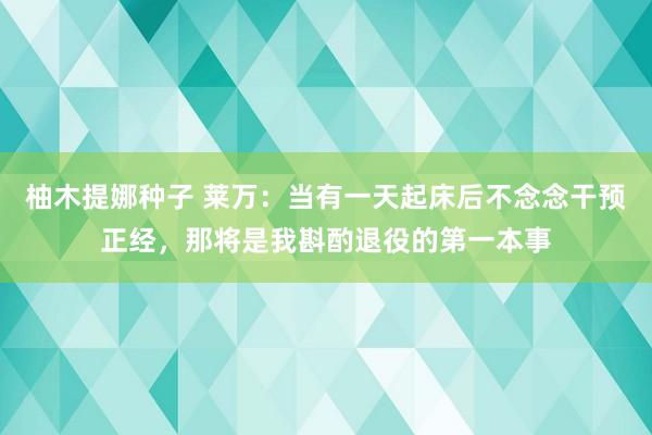 柚木提娜种子 莱万：当有一天起床后不念念干预正经，那将是我斟酌退役的第一本事