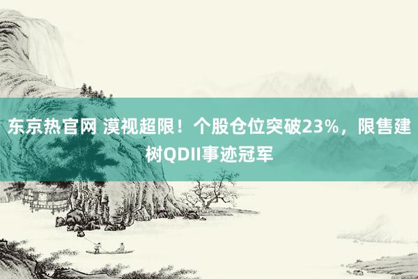 东京热官网 漠视超限！个股仓位突破23%，限售建树QDII事迹冠军