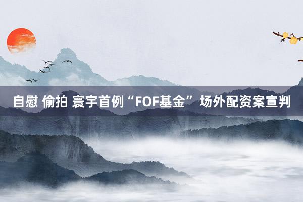 自慰 偷拍 寰宇首例“FOF基金” 场外配资案宣判