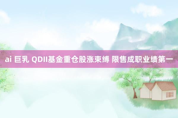 ai 巨乳 QDII基金重仓股涨束缚 限售成职业绩第一