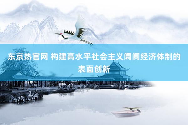 东京热官网 构建高水平社会主义阛阓经济体制的表面创新