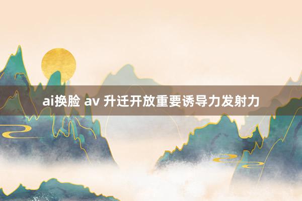 ai换脸 av 升迁开放重要诱导力发射力