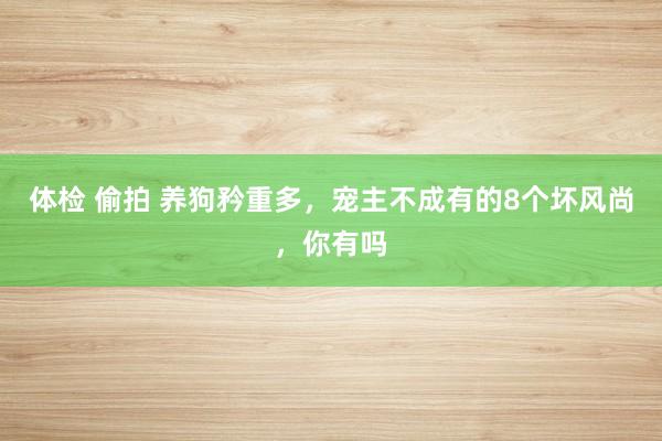 体检 偷拍 养狗矜重多，宠主不成有的8个坏风尚，你有吗