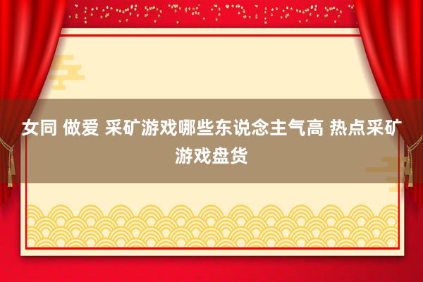 女同 做爱 采矿游戏哪些东说念主气高 热点采矿游戏盘货