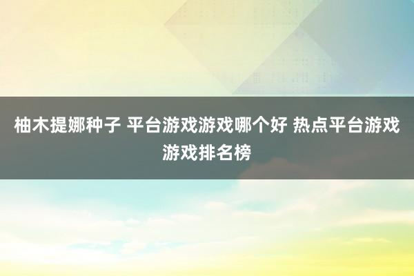 柚木提娜种子 平台游戏游戏哪个好 热点平台游戏游戏排名榜