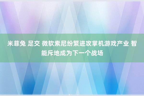 米菲兔 足交 微软索尼纷繁进攻掌机游戏产业 智能斥地成为下一个战场