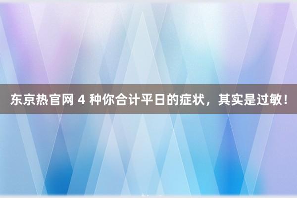 东京热官网 4 种你合计平日的症状，其实是过敏！