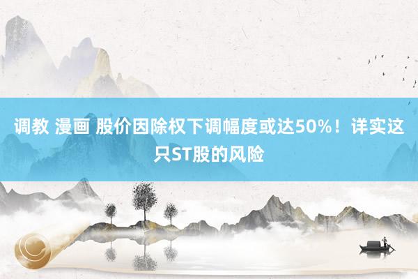 调教 漫画 股价因除权下调幅度或达50%！详实这只ST股的风险