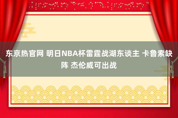 东京热官网 明日NBA杯雷霆战湖东谈主 卡鲁索缺阵 杰伦威可出战