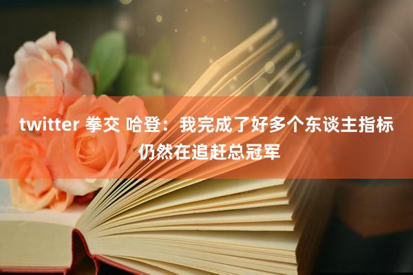 twitter 拳交 哈登：我完成了好多个东谈主指标 仍然在追赶总冠军