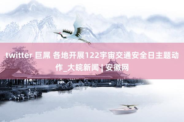 twitter 巨屌 各地开展122宇宙交通安全日主题动作_大皖新闻 | 安徽网