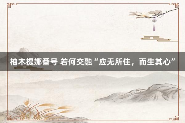 柚木提娜番号 若何交融“应无所住，而生其心”