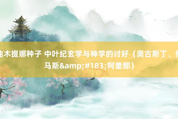 柚木提娜种子 中叶纪玄学与神学的讨好（奥古斯丁、托马斯&#183;阿奎那）