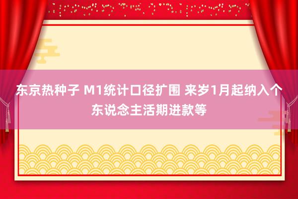 东京热种子 M1统计口径扩围 来岁1月起纳入个东说念主活期进款等