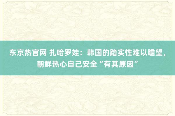 东京热官网 扎哈罗娃：韩国的踏实性难以瞻望，朝鲜热心自己安全“有其原因”