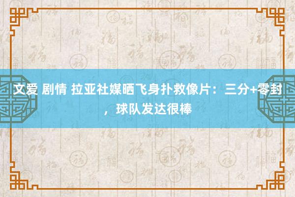文爱 剧情 拉亚社媒晒飞身扑救像片：三分+零封，球队发达很棒