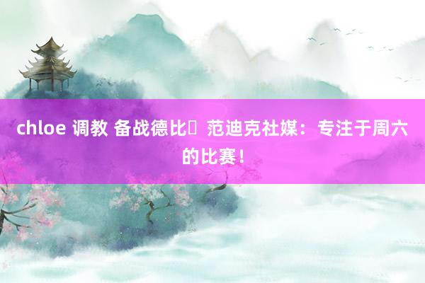 chloe 调教 备战德比⚽范迪克社媒：专注于周六的比赛！
