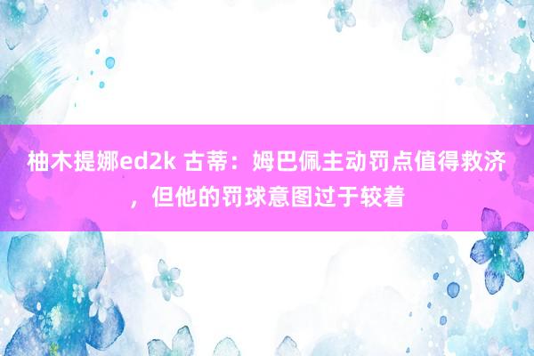 柚木提娜ed2k 古蒂：姆巴佩主动罚点值得救济，但他的罚球意图过于较着