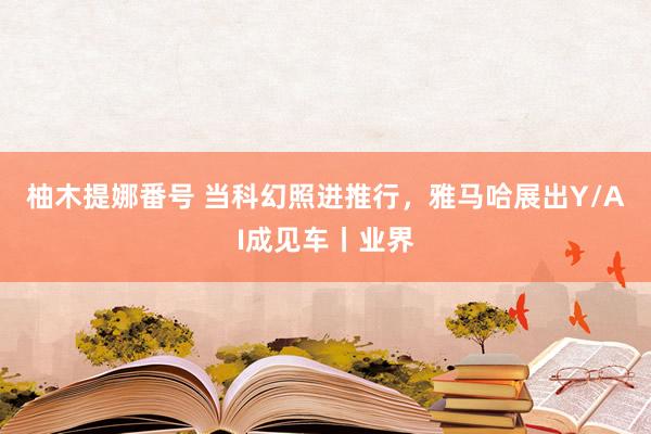 柚木提娜番号 当科幻照进推行，雅马哈展出Y/AI成见车丨业界