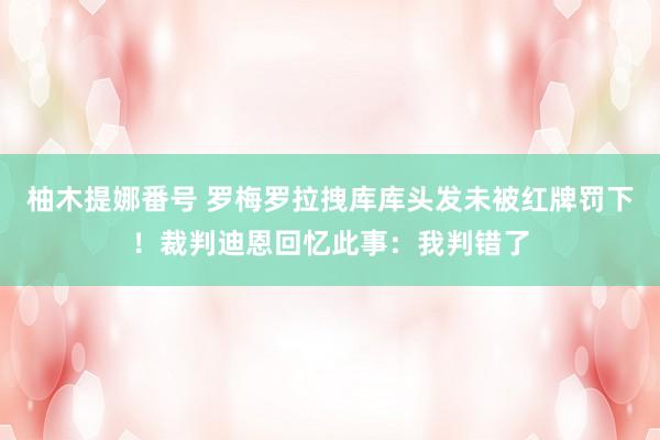 柚木提娜番号 罗梅罗拉拽库库头发未被红牌罚下！裁判迪恩回忆此事：我判错了