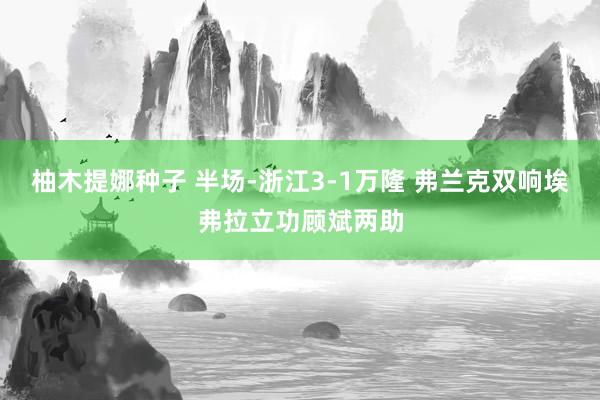 柚木提娜种子 半场-浙江3-1万隆 弗兰克双响埃弗拉立功顾斌两助