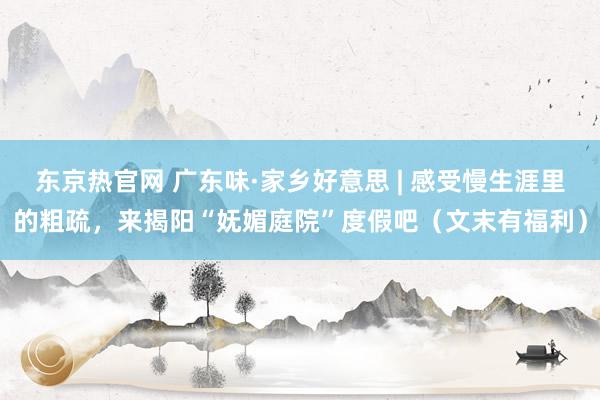 东京热官网 广东味·家乡好意思 | 感受慢生涯里的粗疏，来揭阳“妩媚庭院”度假吧（文末有福利）