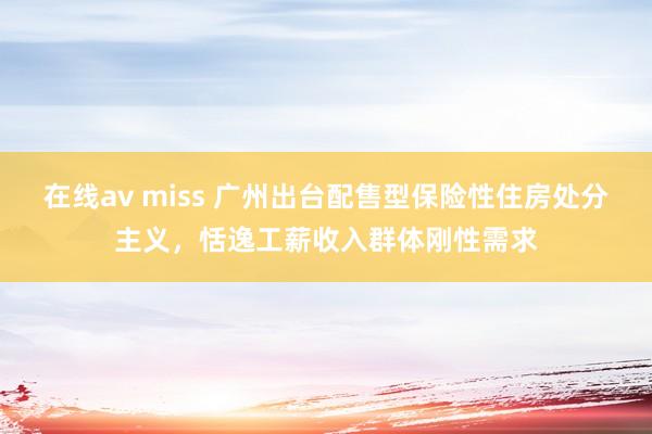 在线av miss 广州出台配售型保险性住房处分主义，恬逸工薪收入群体刚性需求