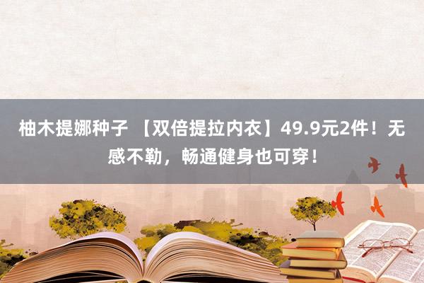 柚木提娜种子 【双倍提拉内衣】49.9元2件！无感不勒，畅通健身也可穿！