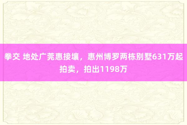 拳交 地处广莞惠接壤，惠州博罗两栋别墅631万起拍卖，拍出1198万